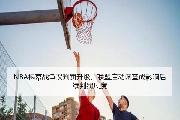 NBA揭幕战争议判罚升级，联盟启动调查或影响后续判罚尺度