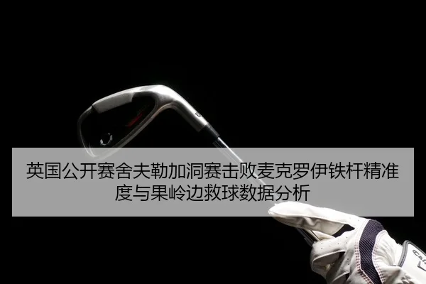 英国公开赛舍夫勒加洞赛击败麦克罗伊铁杆精准度与果岭边救球数据分析